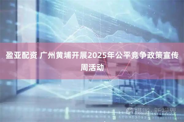 盈亚配资 广州黄埔开展2025年公平竞争政策宣传周活动
