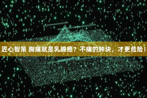 匠心智策 胸痛就是乳腺癌？不痛的肿块，才更危险！