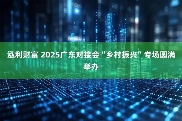 泓利财富 2025广东对接会“乡村振兴”专场圆满举办