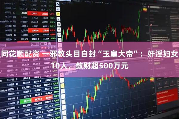 同花顺配资 一邪教头目自封“玉皇大帝”：奸淫妇女10人，敛财超500万元
