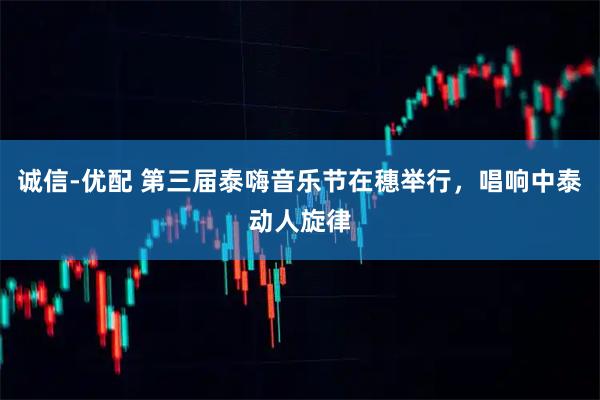 诚信-优配 第三届泰嗨音乐节在穗举行，唱响中泰动人旋律
