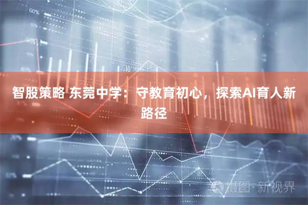 智股策略 东莞中学：守教育初心，探索AI育人新路径