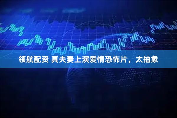 领航配资 真夫妻上演爱情恐怖片，太抽象
