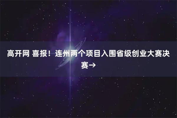 高开网 喜报！连州两个项目入围省级创业大赛决赛→