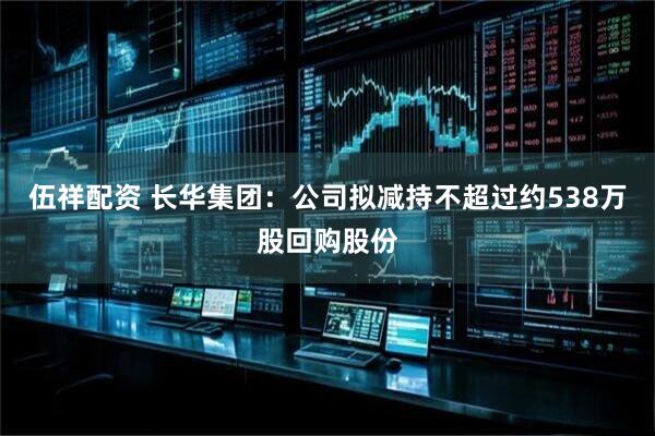 伍祥配资 长华集团：公司拟减持不超过约538万股回购股份