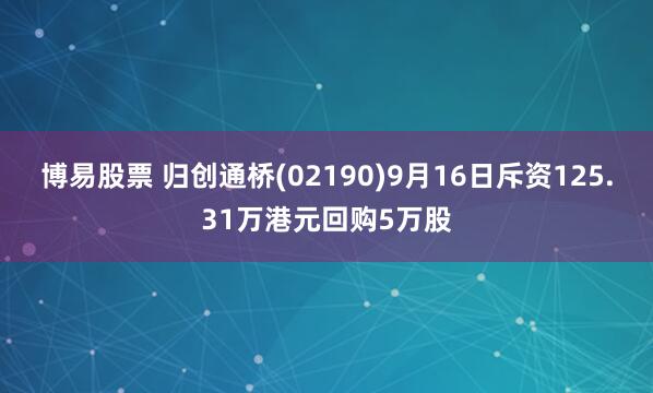 博易股票 归创通桥(02190)9月16日斥资125.31万港元回购5万股