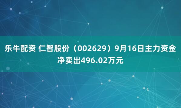 乐牛配资 仁智股份（002629）9月16日主力资金净卖出496.02万元
