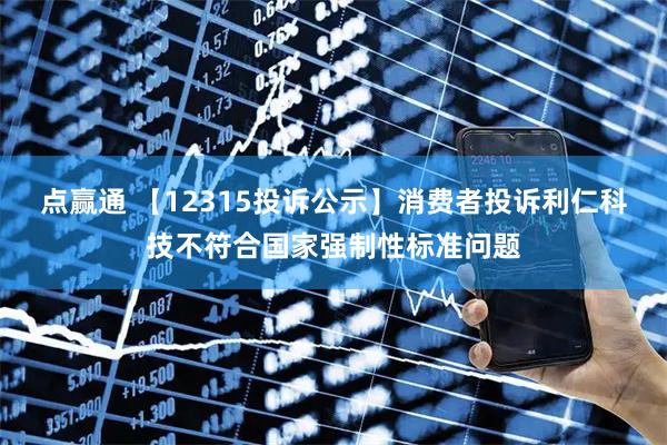 点赢通 【12315投诉公示】消费者投诉利仁科技不符合国家强制性标准问题