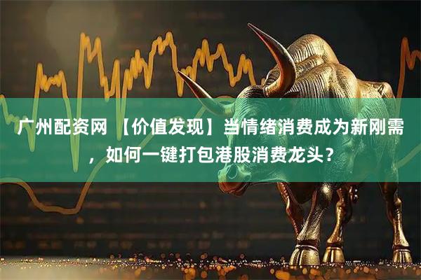 广州配资网 【价值发现】当情绪消费成为新刚需，如何一键打包港股消费龙头？