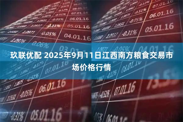 玖联优配 2025年9月11日江西南方粮食交易市场价格行情