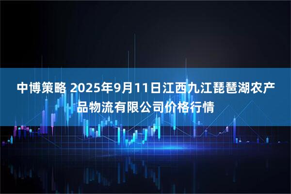 中博策略 2025年9月11日江西九江琵琶湖农产品物流有限公司价格行情