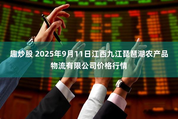趣炒股 2025年9月11日江西九江琵琶湖农产品物流有限公司价格行情
