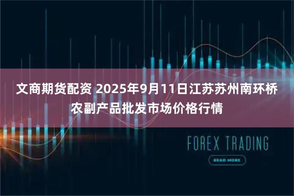 文商期货配资 2025年9月11日江苏苏州南环桥农副产品批发市场价格行情