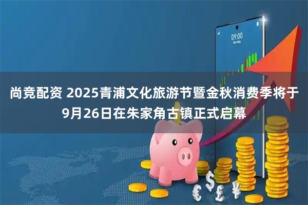 尚竞配资 2025青浦文化旅游节暨金秋消费季将于9月26日在朱家角古镇正式启幕