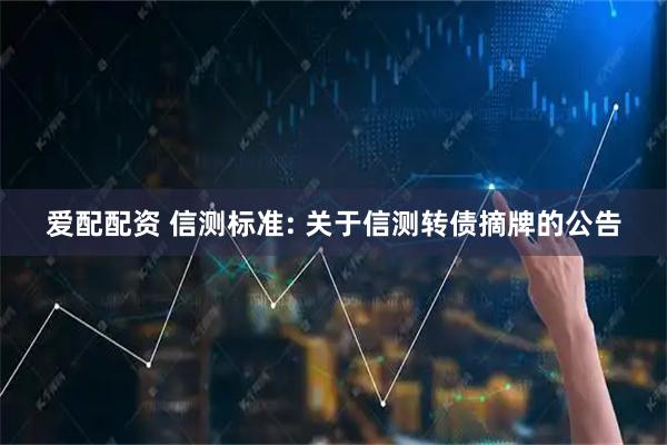 爱配配资 信测标准: 关于信测转债摘牌的公告