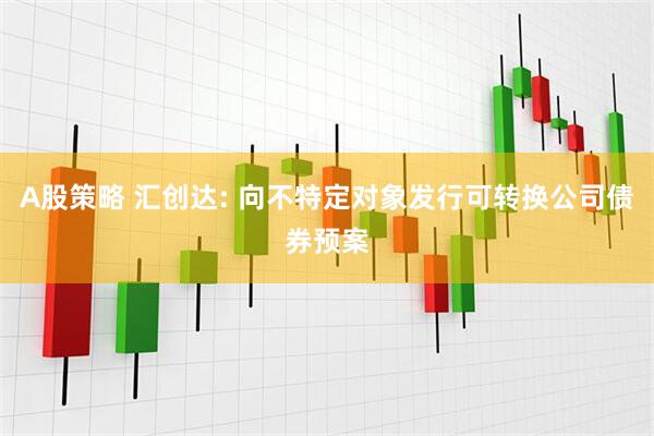 A股策略 汇创达: 向不特定对象发行可转换公司债券预案