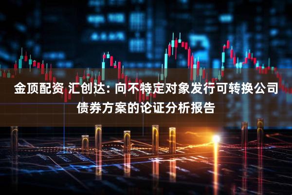 金顶配资 汇创达: 向不特定对象发行可转换公司债券方案的论证分析报告