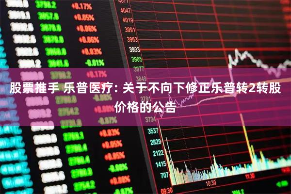 股票推手 乐普医疗: 关于不向下修正乐普转2转股价格的公告