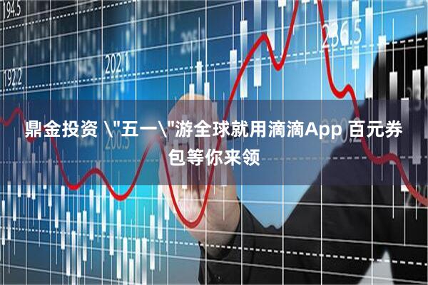 鼎金投资 ＂五一＂游全球就用滴滴App 百元券包等你来领