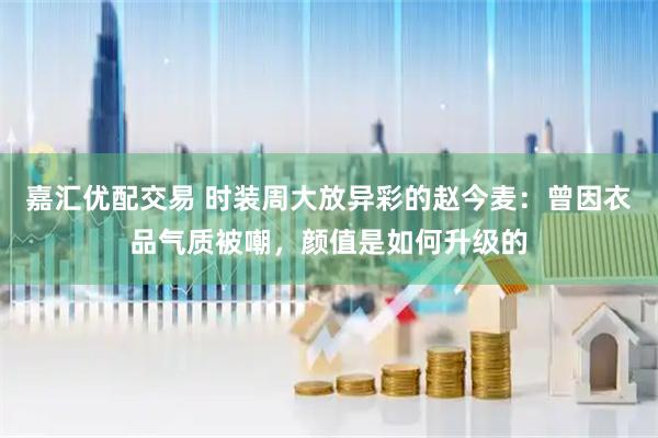 嘉汇优配交易 时装周大放异彩的赵今麦：曾因衣品气质被嘲，颜值是如何升级的