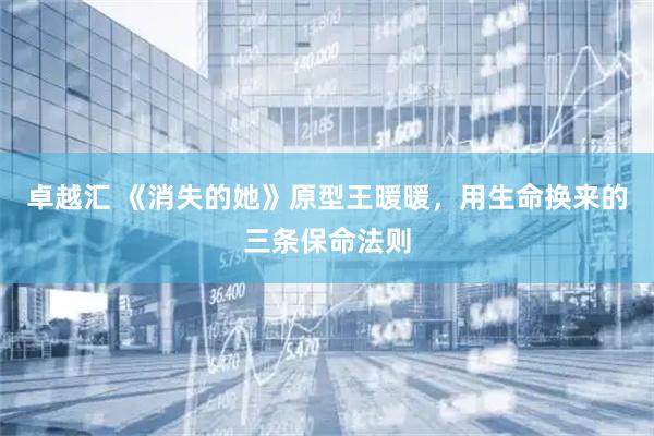 卓越汇 《消失的她》原型王暖暖，用生命换来的三条保命法则