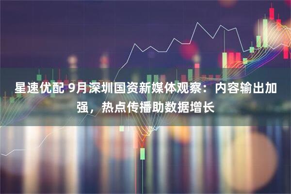 星速优配 9月深圳国资新媒体观察：内容输出加强，热点传播助数据增长