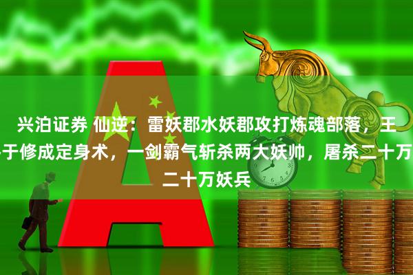 兴泊证券 仙逆：雷妖郡水妖郡攻打炼魂部落，王林终于修成定身术，一剑霸气斩杀两大妖帅，屠杀二十万妖兵