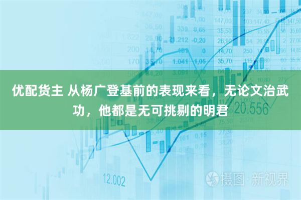 优配货主 从杨广登基前的表现来看，无论文治武功，他都是无可挑剔的明君