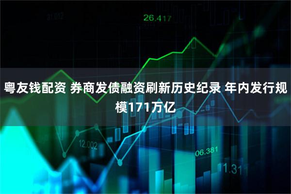 粤友钱配资 券商发债融资刷新历史纪录 年内发行规模171万亿