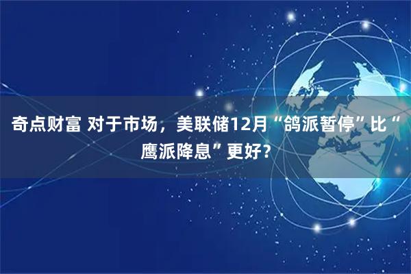 奇点财富 对于市场，美联储12月“鸽派暂停”比“鹰派降息”更好？