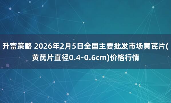 升富策略 2026年2月5日全国主要批发市场黄芪片(黄芪片直径0.4-0.6cm)价格行情