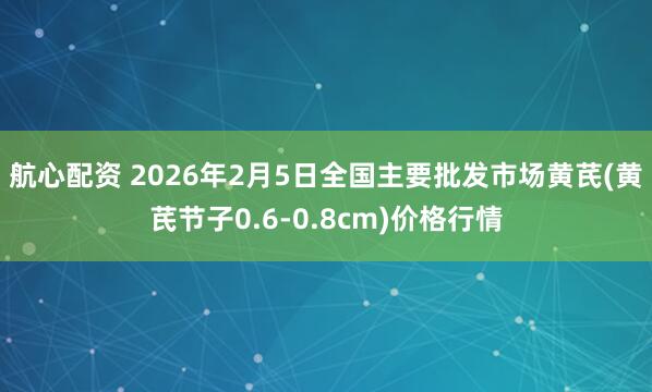 航心配资 2026年2月5日全国主要批发市场黄芪(黄芪节子0.6-0.8cm)价格行情