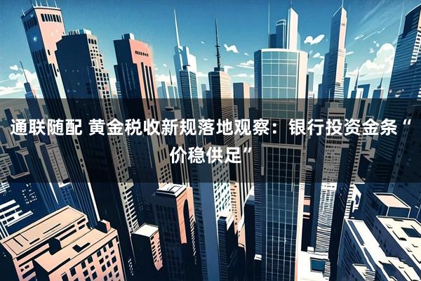 通联随配 黄金税收新规落地观察：银行投资金条“价稳供足”