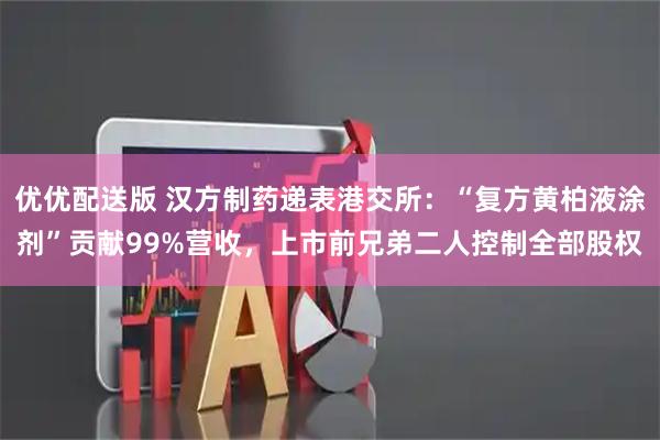 优优配送版 汉方制药递表港交所：“复方黄柏液涂剂”贡献99%营收，上市前兄弟二人控制全部股权