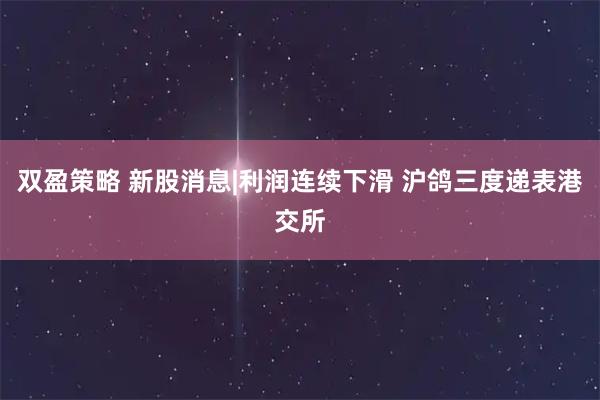 双盈策略 新股消息|利润连续下滑 沪鸽三度递表港交所