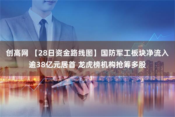 创高网 【28日资金路线图】国防军工板块净流入逾38亿元居首 龙虎榜机构抢筹多股