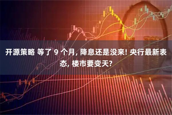 开源策略 等了 9 个月, 降息还是没来! 央行最新表态, 楼市要变天?